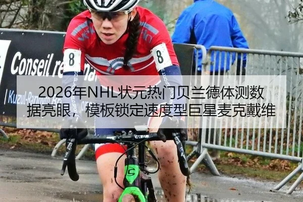 2026年NHL状元热门贝兰德体测数据亮眼，模板锁定速度型巨星麦克戴维